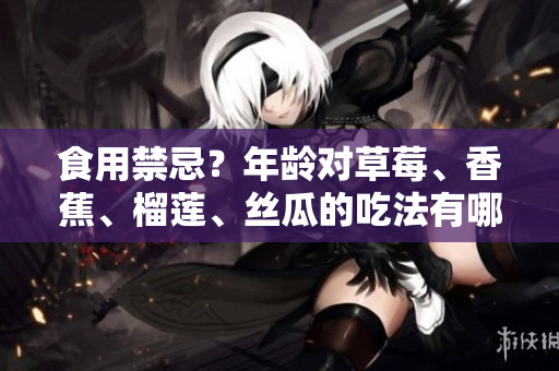 食用禁忌？年龄对草莓、香蕉、榴莲、丝瓜的吃法有哪些影响？