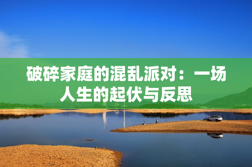 破碎家庭的混乱派对：一场人生的起伏与反思