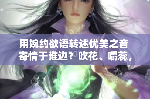 用婉约欲语转述优美之音 寄情于谁边？吹花、嚼蕊，冰弦多情!