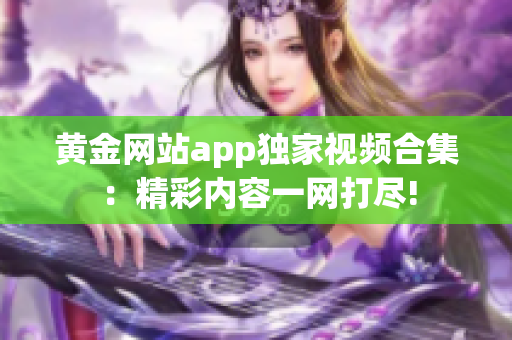 黄金网站app独家视频合集：精彩内容一网打尽!
