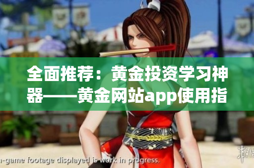 全面推荐：黄金投资学习神器——黄金网站app使用指南