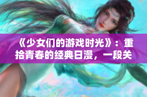 《少女们的游戏时光》：重拾青春的经典日漫，一段关于成长、友情和游戏的青涩之旅