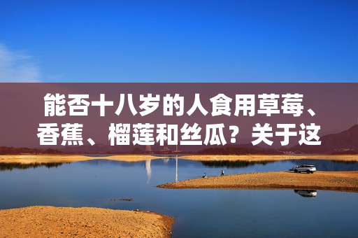 能否十八岁的人食用草莓、香蕉、榴莲和丝瓜？关于这几种水果的饮食指南解析