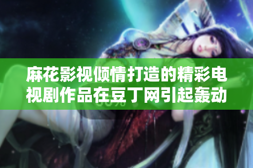 麻花影视倾情打造的精彩电视剧作品在豆丁网引起轰动