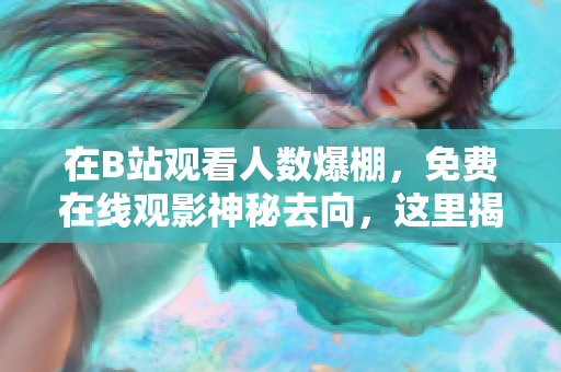 在B站观看人数爆棚，免费在线观影神秘去向，这里揭秘！