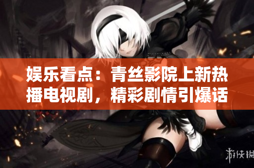 娱乐看点：青丝影院上新热播电视剧，精彩剧情引爆话题！
