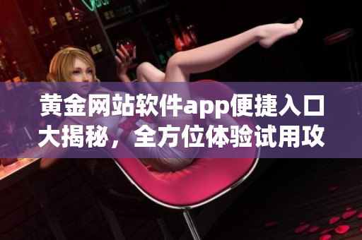 黄金网站软件app便捷入口大揭秘，全方位体验试用攻略!(1)