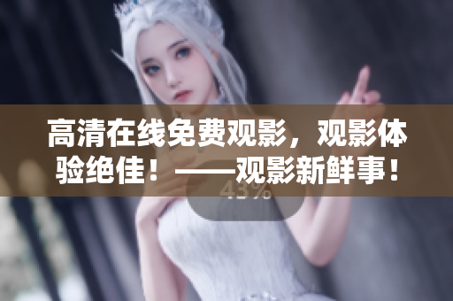 高清在线免费观影，观影体验绝佳！——观影新鲜事！