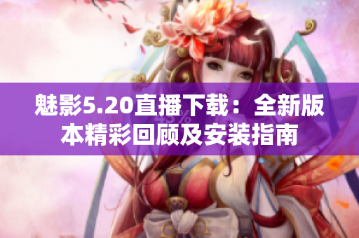 魅影5.20直播下载：全新版本精彩回顾及安装指南