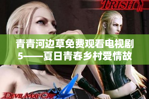 青青河边草免费观看电视剧5——夏日青春乡村爱情故事
