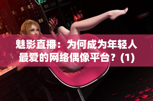 魅影直播：为何成为年轻人最爱的网络偶像平台？(1)