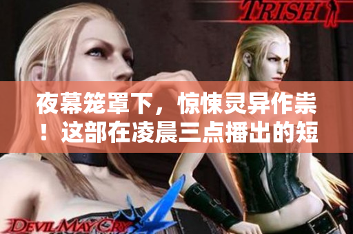 夜幕笼罩下，惊悚灵异作祟！这部在凌晨三点播出的短片让你直呼毛骨悚然！