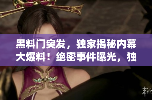 黑料门突发，独家揭秘内幕大爆料！绝密事件曝光，独家解读真相！(1)