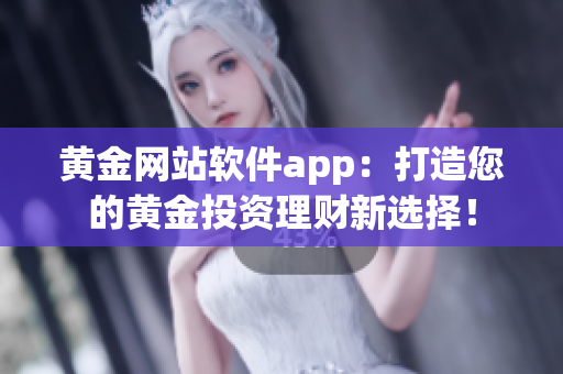 黄金网站软件app：打造您的黄金投资理财新选择！