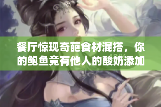 餐厅惊现奇葩食材混搭，你的鲍鱼竟有他人的酸奶添加？(1)