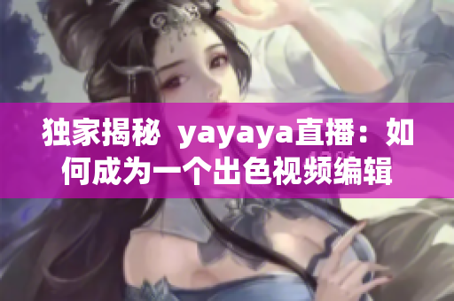 独家揭秘  yayaya直播：如何成为一个出色视频编辑