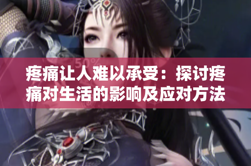 疼痛让人难以承受：探讨疼痛对生活的影响及应对方法