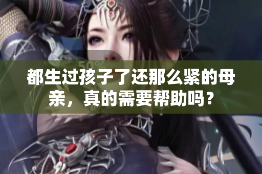 都生过孩子了还那么紧的母亲，真的需要帮助吗？