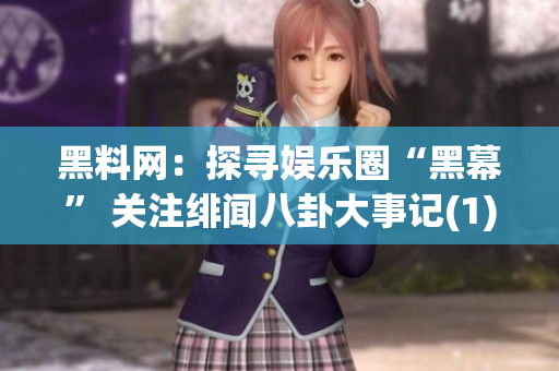 黑料网：探寻娱乐圈“黑幕” 关注绯闻八卦大事记(1)