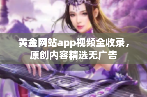 黄金网站app视频全收录，原创内容精选无广告