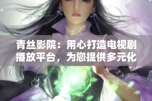 青丝影院：用心打造电视剧播放平台，为您提供多元化观影体验