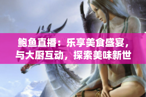 鲍鱼直播：乐享美食盛宴，与大厨互动，探索美味新世界(1)