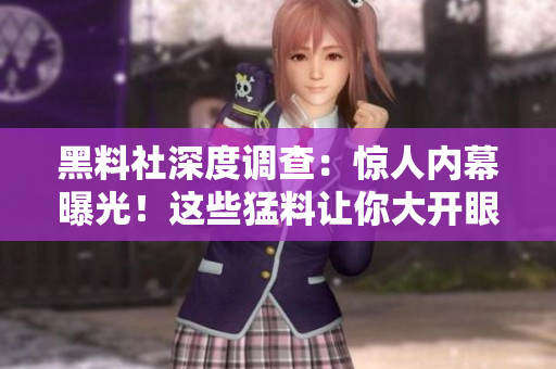 黑料社深度调查：惊人内幕曝光！这些猛料让你大开眼界！