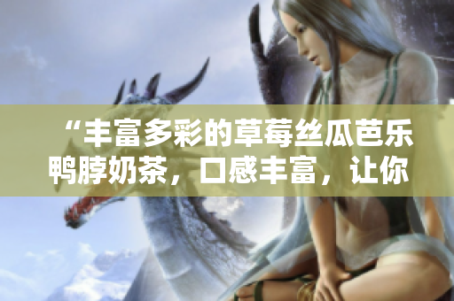 “丰富多彩的草莓丝瓜芭乐鸭脖奶茶，口感丰富，让你回味无穷”