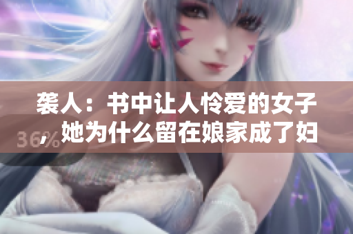 袭人：书中让人怜爱的女子，她为什么留在娘家成了妇人？