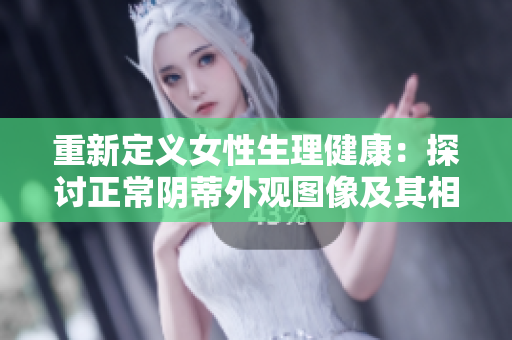 重新定义女性生理健康：探讨正常阴蒂外观图像及其相关话题