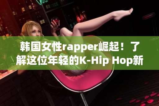 韩国女性rapper崛起！了解这位年轻的K-Hip Hop新秀