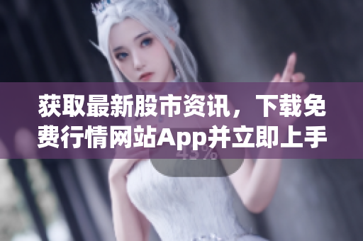 获取最新股市资讯，下载免费行情网站App并立即上手