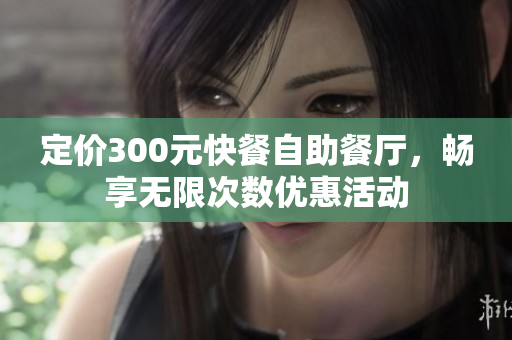 定价300元快餐自助餐厅，畅享无限次数优惠活动