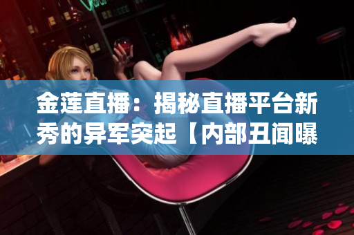 金莲直播：揭秘直播平台新秀的异军突起【内部丑闻曝光】(1)