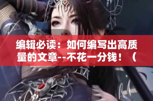 编辑必读：如何编写出高质量的文章--不花一分钱！（附赠实用技巧）