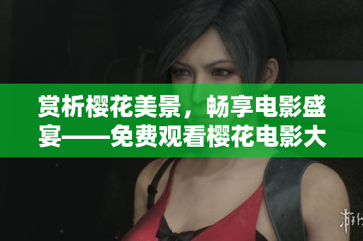 赏析樱花美景，畅享电影盛宴——免费观看樱花电影大全！