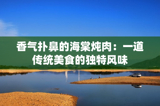 香气扑鼻的海棠炖肉：一道传统美食的独特风味