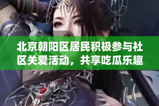 北京朝阳区居民积极参与社区关爱活动，共享吃瓜乐趣(1)