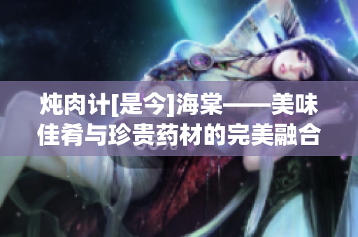 炖肉计[是今]海棠——美味佳肴与珍贵药材的完美融合