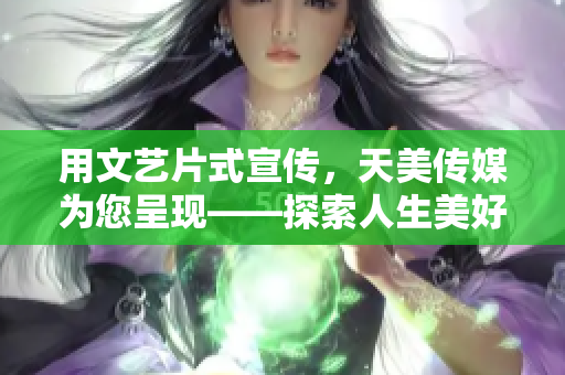 用文艺片式宣传，天美传媒为您呈现——探索人生美好的可能！