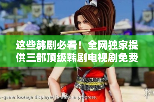 这些韩剧必看！全网独家提供三部顶级韩剧电视剧免费在线观看！