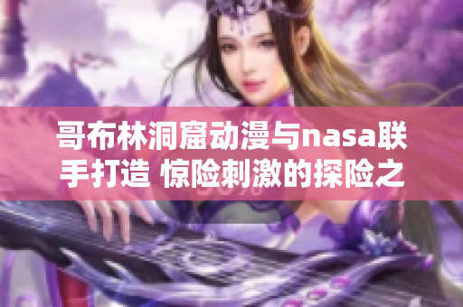 哥布林洞窟动漫与nasa联手打造 惊险刺激的探险之旅