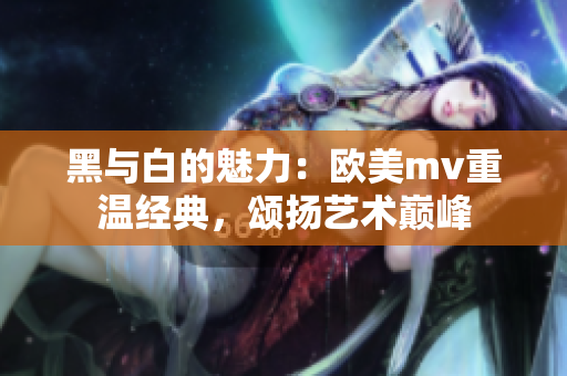 黑与白的魅力：欧美mv重温经典，颂扬艺术巅峰