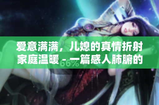 爱意满满，儿媳的真情折射家庭温暖 - 一篇感人肺腑的家庭故事