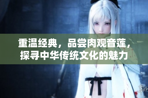 重温经典，品尝肉观音莲，探寻中华传统文化的魅力