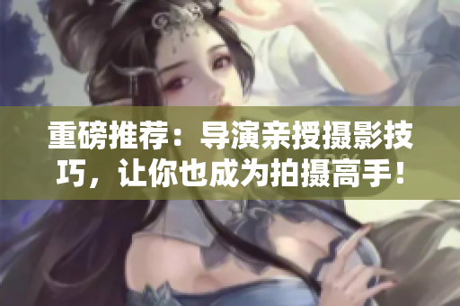 重磅推荐：导演亲授摄影技巧，让你也成为拍摄高手！