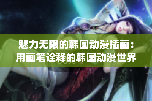 魅力无限的韩国动漫插画：用画笔诠释的韩国动漫世界(1)