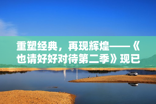 重塑经典，再现辉煌——《也请好好对待第二季》现已上线！