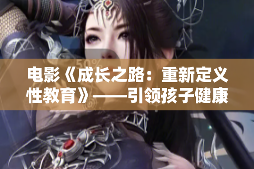 电影《成长之路：重新定义性教育》——引领孩子健康成长