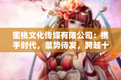 蜜桃文化传媒有限公司：携手时代，蓄势待发，跨越十年，铸就辉煌